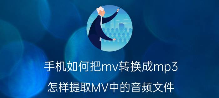 手机如何把mv转换成mp3 怎样提取MV中的音频文件？